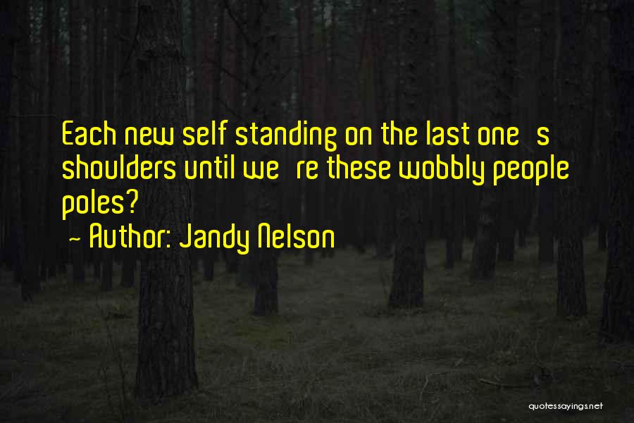 Jandy Nelson Quotes: Each New Self Standing On The Last One's Shoulders Until We're These Wobbly People Poles?