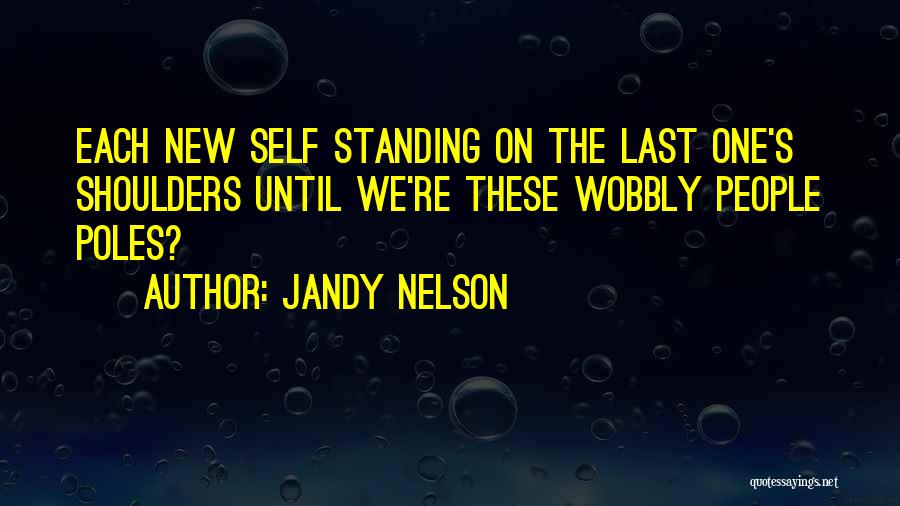 Jandy Nelson Quotes: Each New Self Standing On The Last One's Shoulders Until We're These Wobbly People Poles?