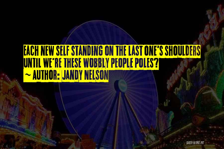 Jandy Nelson Quotes: Each New Self Standing On The Last One's Shoulders Until We're These Wobbly People Poles?