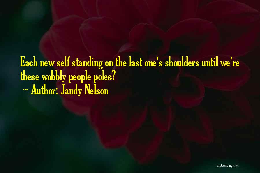 Jandy Nelson Quotes: Each New Self Standing On The Last One's Shoulders Until We're These Wobbly People Poles?