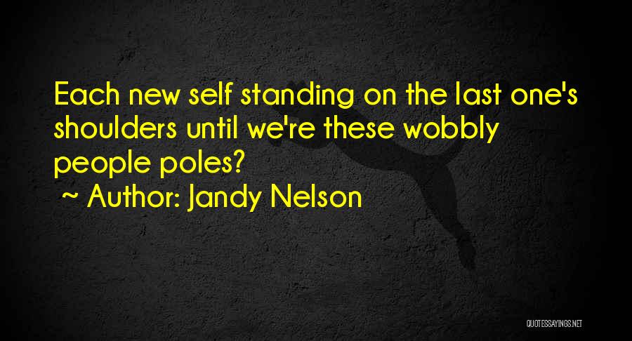 Jandy Nelson Quotes: Each New Self Standing On The Last One's Shoulders Until We're These Wobbly People Poles?