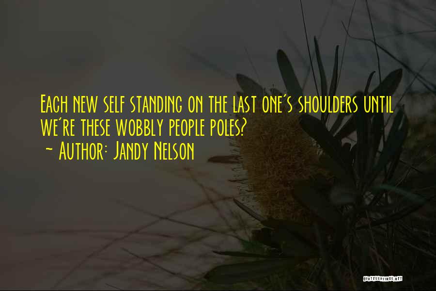 Jandy Nelson Quotes: Each New Self Standing On The Last One's Shoulders Until We're These Wobbly People Poles?