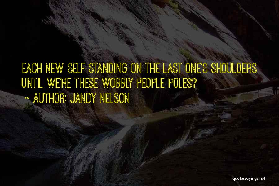 Jandy Nelson Quotes: Each New Self Standing On The Last One's Shoulders Until We're These Wobbly People Poles?