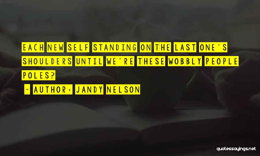 Jandy Nelson Quotes: Each New Self Standing On The Last One's Shoulders Until We're These Wobbly People Poles?