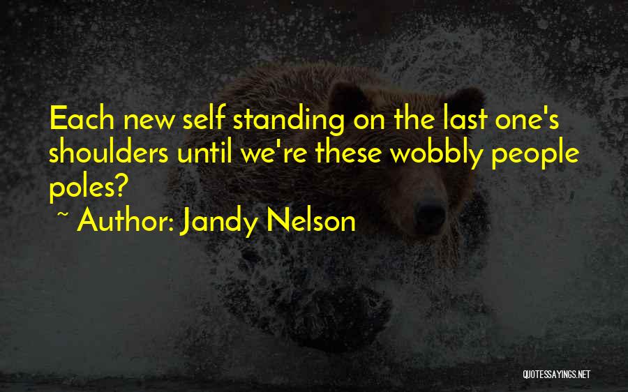 Jandy Nelson Quotes: Each New Self Standing On The Last One's Shoulders Until We're These Wobbly People Poles?