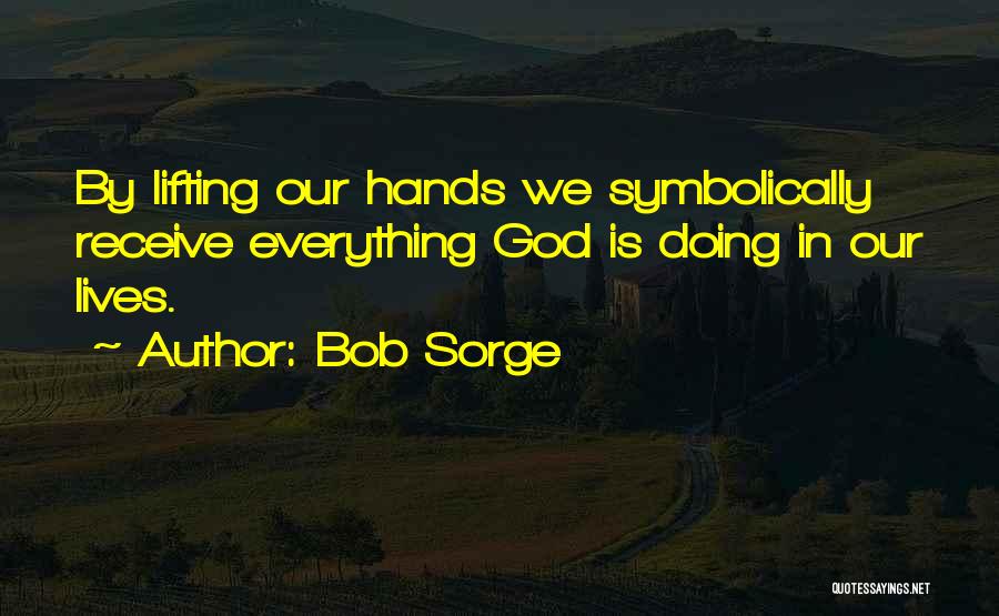 Bob Sorge Quotes: By Lifting Our Hands We Symbolically Receive Everything God Is Doing In Our Lives.