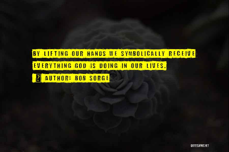 Bob Sorge Quotes: By Lifting Our Hands We Symbolically Receive Everything God Is Doing In Our Lives.