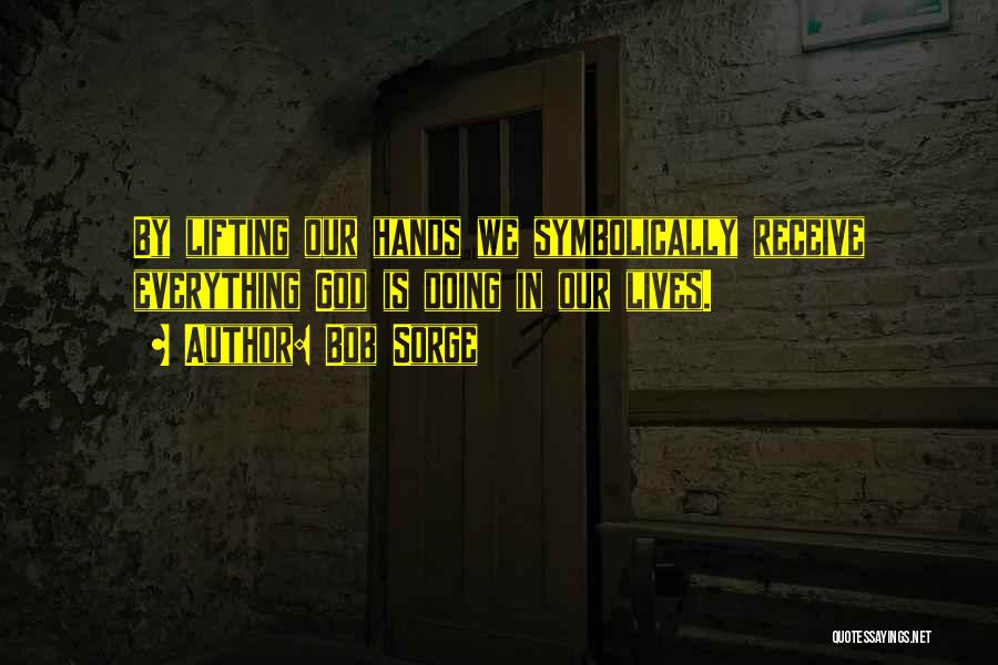 Bob Sorge Quotes: By Lifting Our Hands We Symbolically Receive Everything God Is Doing In Our Lives.