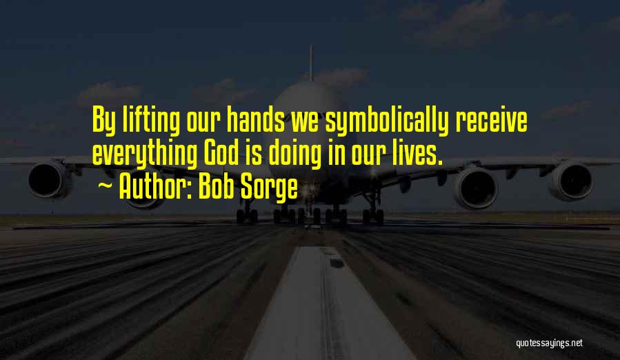 Bob Sorge Quotes: By Lifting Our Hands We Symbolically Receive Everything God Is Doing In Our Lives.