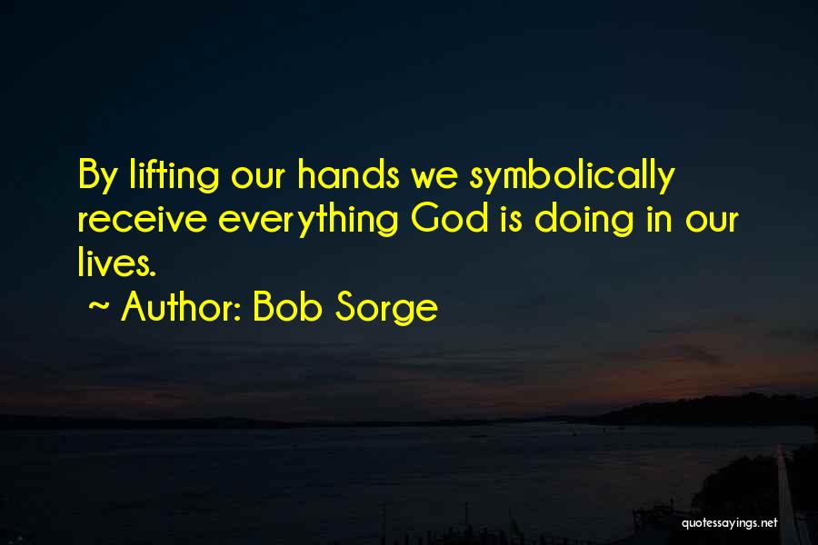 Bob Sorge Quotes: By Lifting Our Hands We Symbolically Receive Everything God Is Doing In Our Lives.