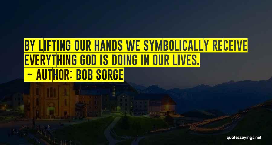 Bob Sorge Quotes: By Lifting Our Hands We Symbolically Receive Everything God Is Doing In Our Lives.