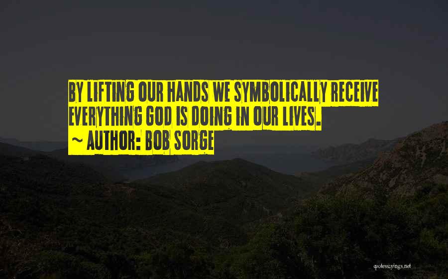 Bob Sorge Quotes: By Lifting Our Hands We Symbolically Receive Everything God Is Doing In Our Lives.