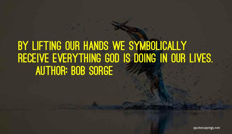 Bob Sorge Quotes: By Lifting Our Hands We Symbolically Receive Everything God Is Doing In Our Lives.