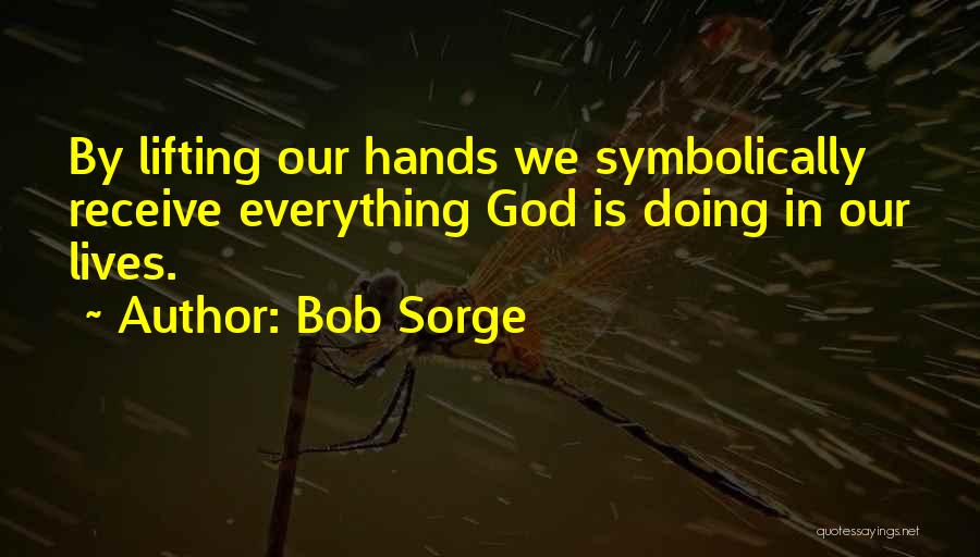 Bob Sorge Quotes: By Lifting Our Hands We Symbolically Receive Everything God Is Doing In Our Lives.