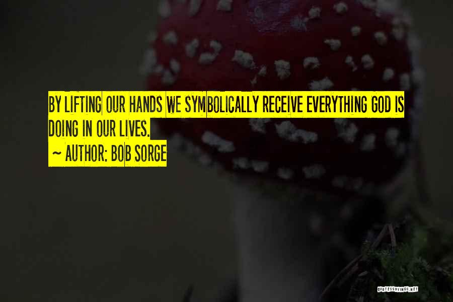 Bob Sorge Quotes: By Lifting Our Hands We Symbolically Receive Everything God Is Doing In Our Lives.