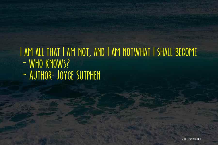 Joyce Sutphen Quotes: I Am All That I Am Not, And I Am Notwhat I Shall Become - Who Knows?