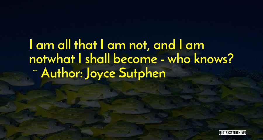 Joyce Sutphen Quotes: I Am All That I Am Not, And I Am Notwhat I Shall Become - Who Knows?