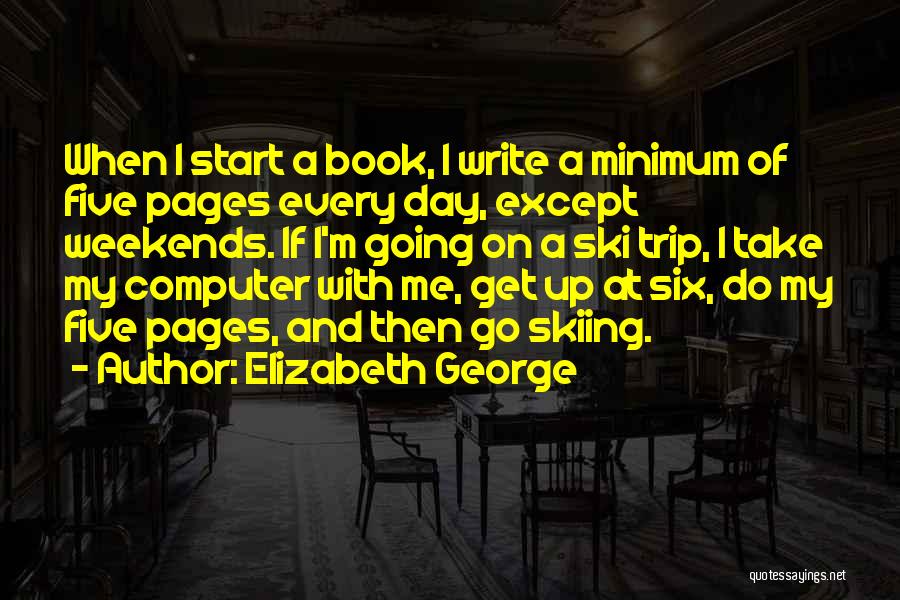 Elizabeth George Quotes: When I Start A Book, I Write A Minimum Of Five Pages Every Day, Except Weekends. If I'm Going On