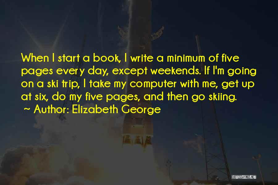 Elizabeth George Quotes: When I Start A Book, I Write A Minimum Of Five Pages Every Day, Except Weekends. If I'm Going On