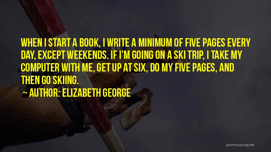 Elizabeth George Quotes: When I Start A Book, I Write A Minimum Of Five Pages Every Day, Except Weekends. If I'm Going On