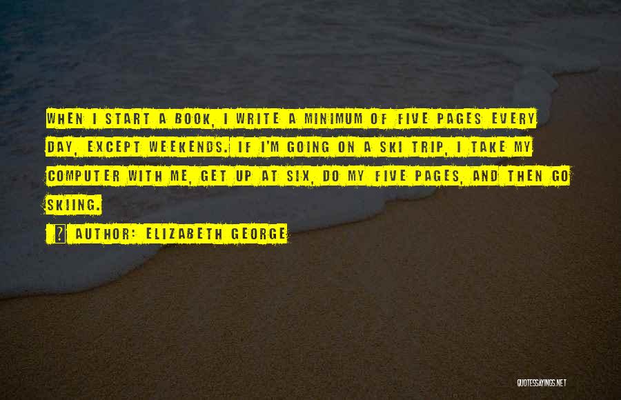 Elizabeth George Quotes: When I Start A Book, I Write A Minimum Of Five Pages Every Day, Except Weekends. If I'm Going On