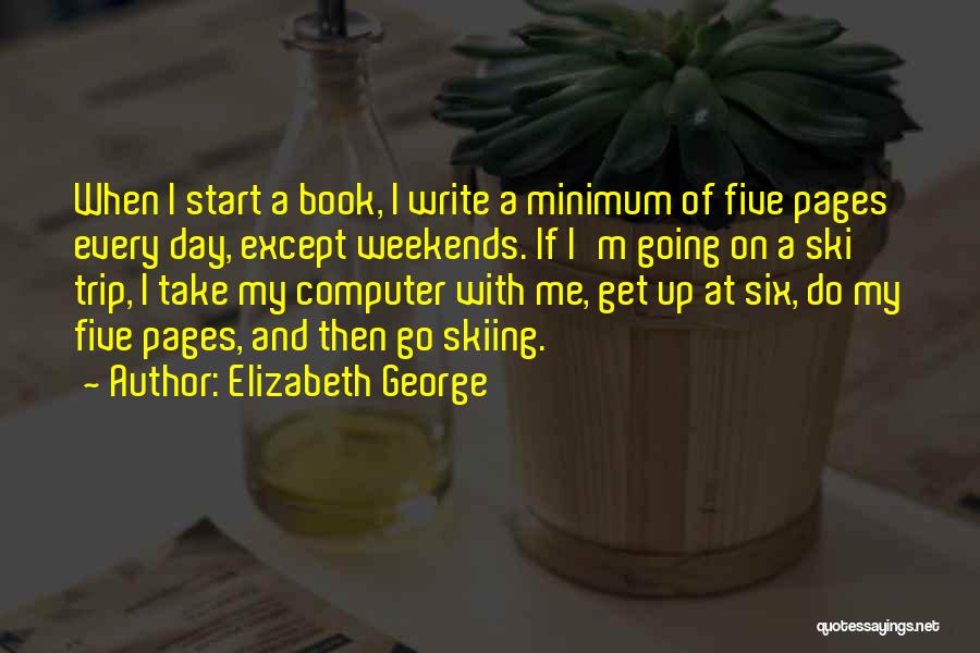 Elizabeth George Quotes: When I Start A Book, I Write A Minimum Of Five Pages Every Day, Except Weekends. If I'm Going On