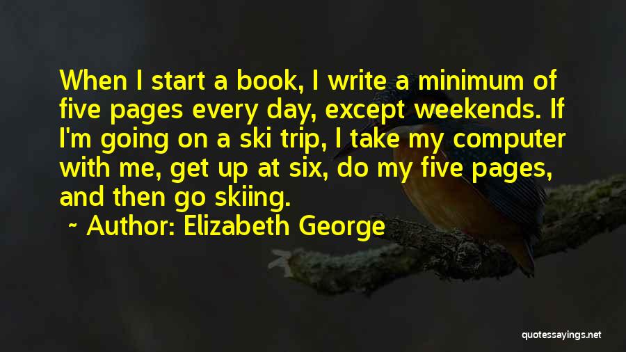 Elizabeth George Quotes: When I Start A Book, I Write A Minimum Of Five Pages Every Day, Except Weekends. If I'm Going On