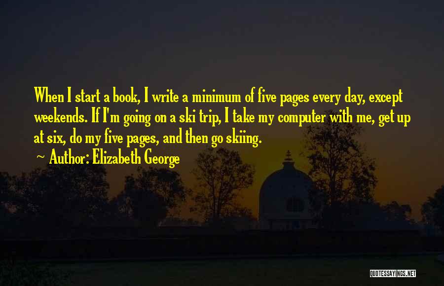 Elizabeth George Quotes: When I Start A Book, I Write A Minimum Of Five Pages Every Day, Except Weekends. If I'm Going On