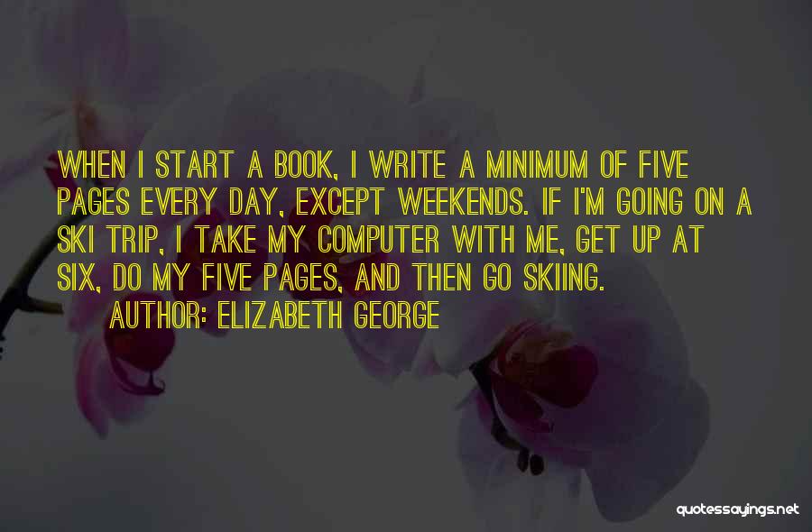 Elizabeth George Quotes: When I Start A Book, I Write A Minimum Of Five Pages Every Day, Except Weekends. If I'm Going On