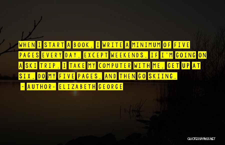 Elizabeth George Quotes: When I Start A Book, I Write A Minimum Of Five Pages Every Day, Except Weekends. If I'm Going On