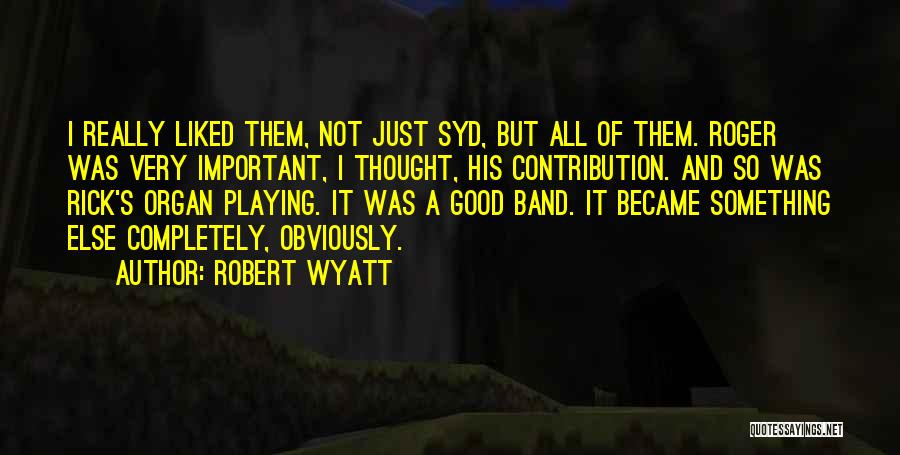 Robert Wyatt Quotes: I Really Liked Them, Not Just Syd, But All Of Them. Roger Was Very Important, I Thought, His Contribution. And