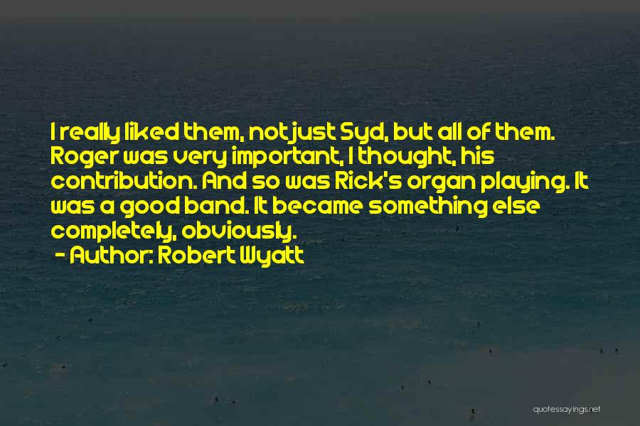 Robert Wyatt Quotes: I Really Liked Them, Not Just Syd, But All Of Them. Roger Was Very Important, I Thought, His Contribution. And