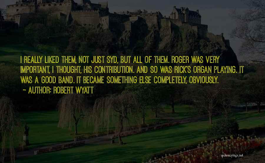 Robert Wyatt Quotes: I Really Liked Them, Not Just Syd, But All Of Them. Roger Was Very Important, I Thought, His Contribution. And