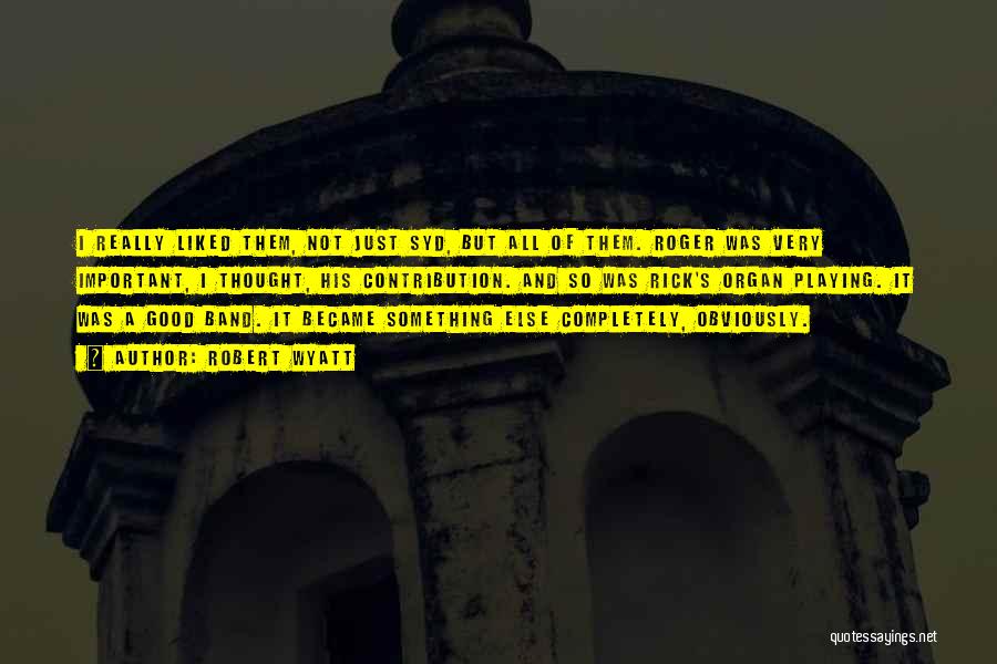 Robert Wyatt Quotes: I Really Liked Them, Not Just Syd, But All Of Them. Roger Was Very Important, I Thought, His Contribution. And