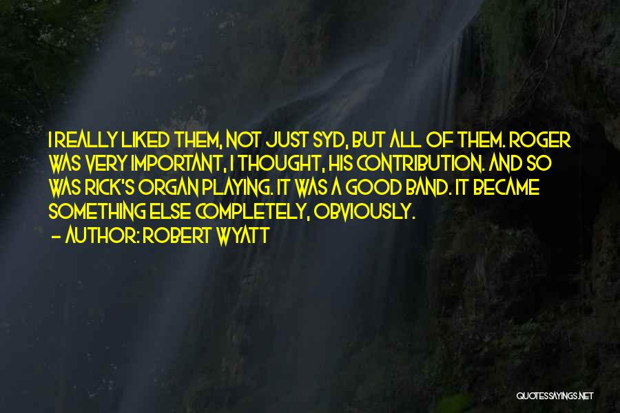 Robert Wyatt Quotes: I Really Liked Them, Not Just Syd, But All Of Them. Roger Was Very Important, I Thought, His Contribution. And