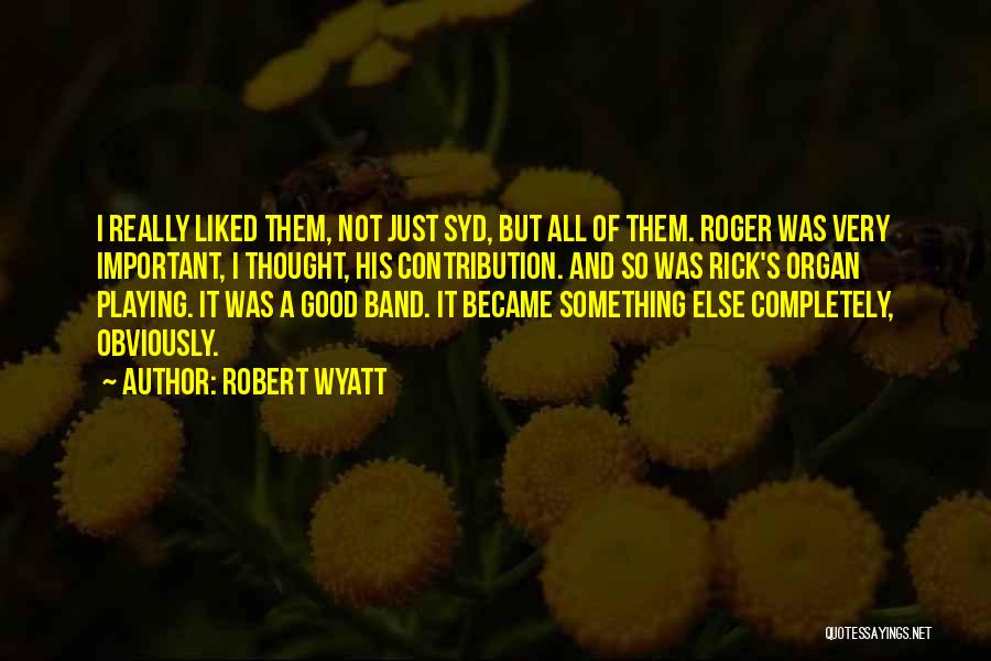 Robert Wyatt Quotes: I Really Liked Them, Not Just Syd, But All Of Them. Roger Was Very Important, I Thought, His Contribution. And