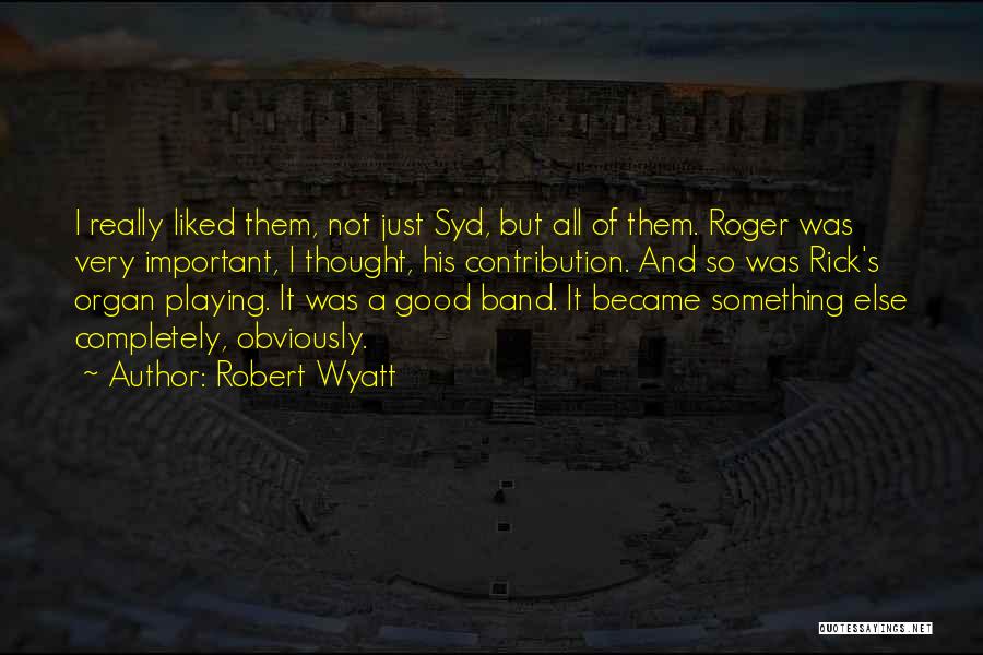 Robert Wyatt Quotes: I Really Liked Them, Not Just Syd, But All Of Them. Roger Was Very Important, I Thought, His Contribution. And