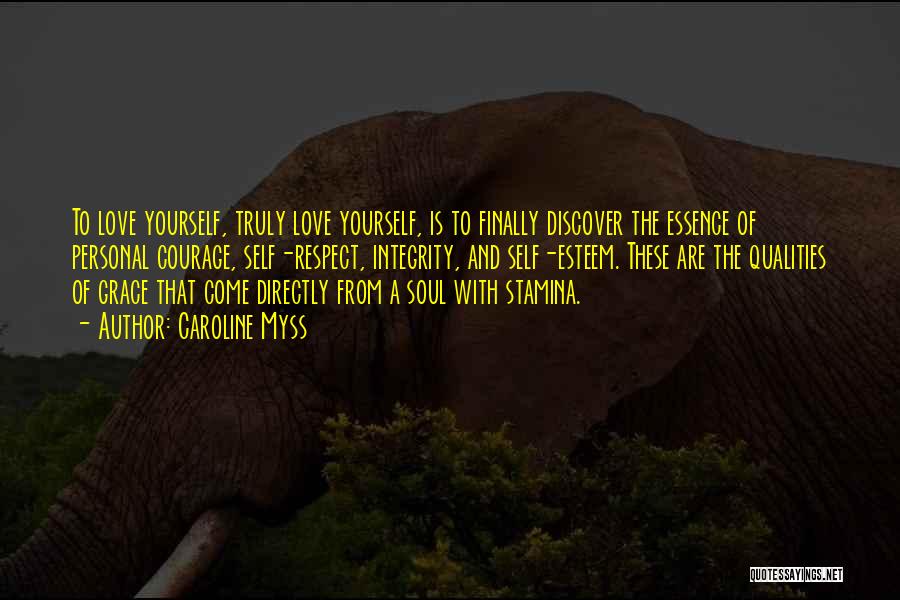 Caroline Myss Quotes: To Love Yourself, Truly Love Yourself, Is To Finally Discover The Essence Of Personal Courage, Self-respect, Integrity, And Self-esteem. These