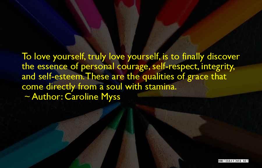 Caroline Myss Quotes: To Love Yourself, Truly Love Yourself, Is To Finally Discover The Essence Of Personal Courage, Self-respect, Integrity, And Self-esteem. These