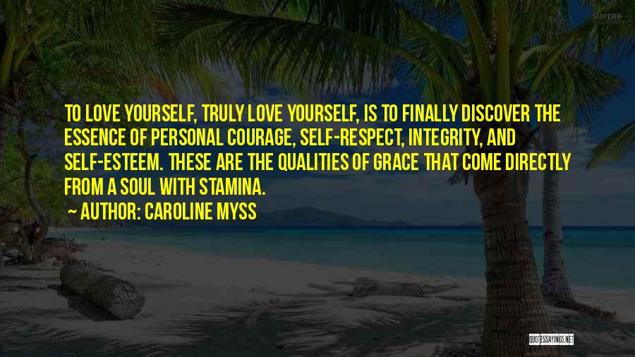 Caroline Myss Quotes: To Love Yourself, Truly Love Yourself, Is To Finally Discover The Essence Of Personal Courage, Self-respect, Integrity, And Self-esteem. These
