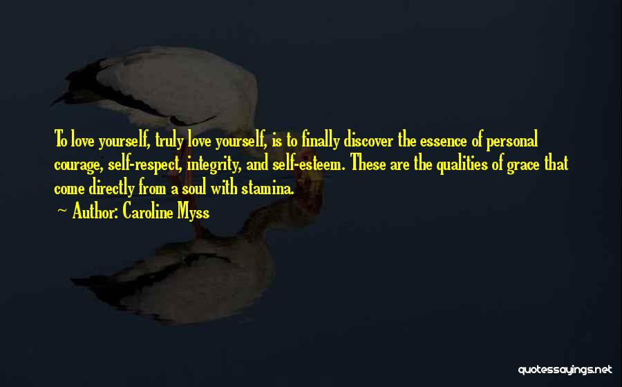 Caroline Myss Quotes: To Love Yourself, Truly Love Yourself, Is To Finally Discover The Essence Of Personal Courage, Self-respect, Integrity, And Self-esteem. These