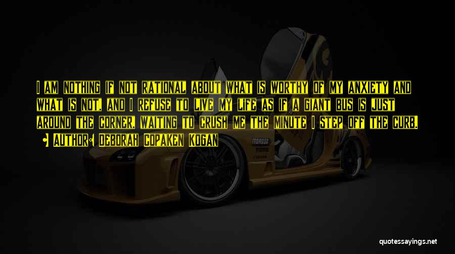 Deborah Copaken Kogan Quotes: I Am Nothing If Not Rational About What Is Worthy Of My Anxiety And What Is Not, And I Refuse