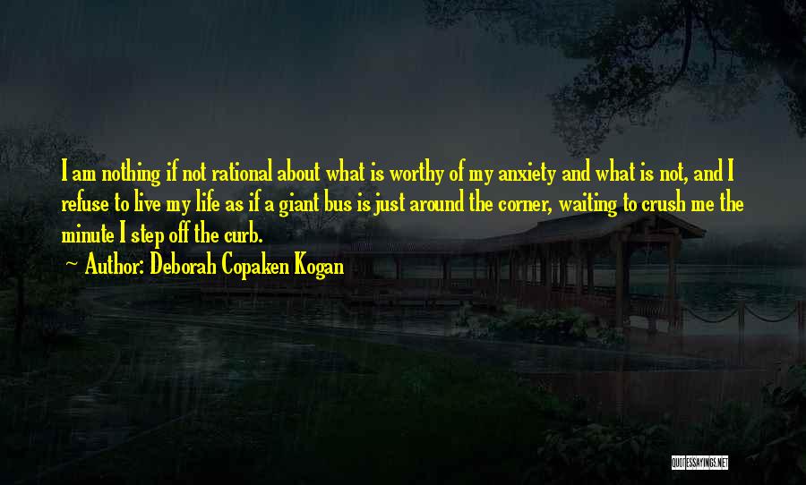 Deborah Copaken Kogan Quotes: I Am Nothing If Not Rational About What Is Worthy Of My Anxiety And What Is Not, And I Refuse