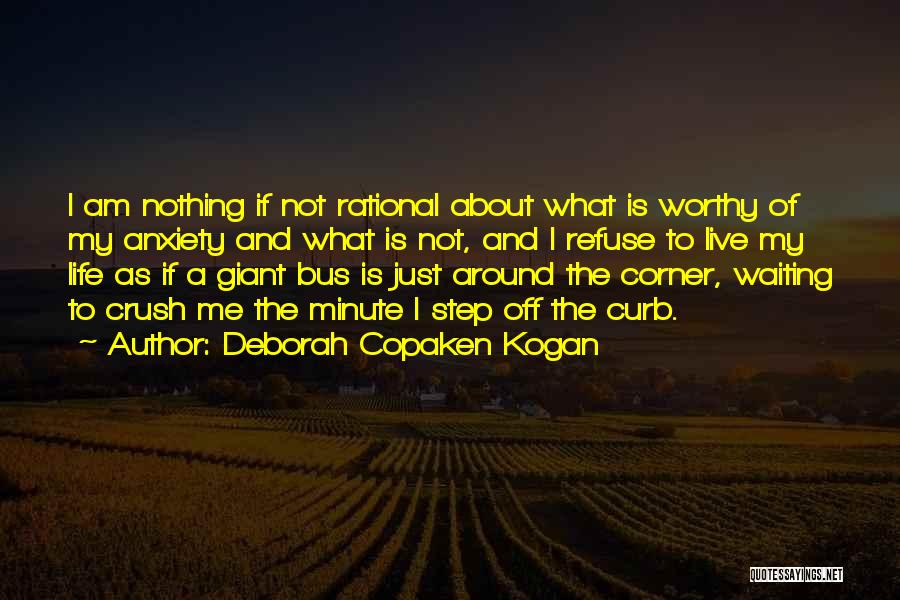 Deborah Copaken Kogan Quotes: I Am Nothing If Not Rational About What Is Worthy Of My Anxiety And What Is Not, And I Refuse