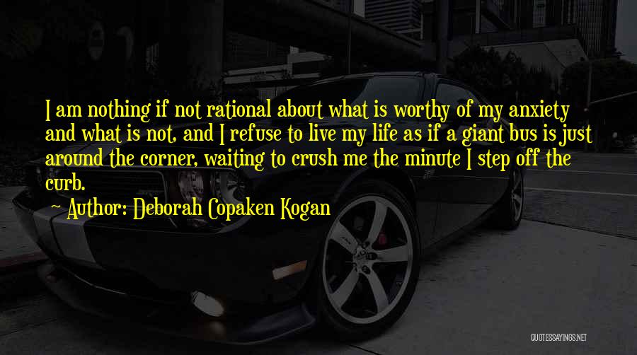 Deborah Copaken Kogan Quotes: I Am Nothing If Not Rational About What Is Worthy Of My Anxiety And What Is Not, And I Refuse