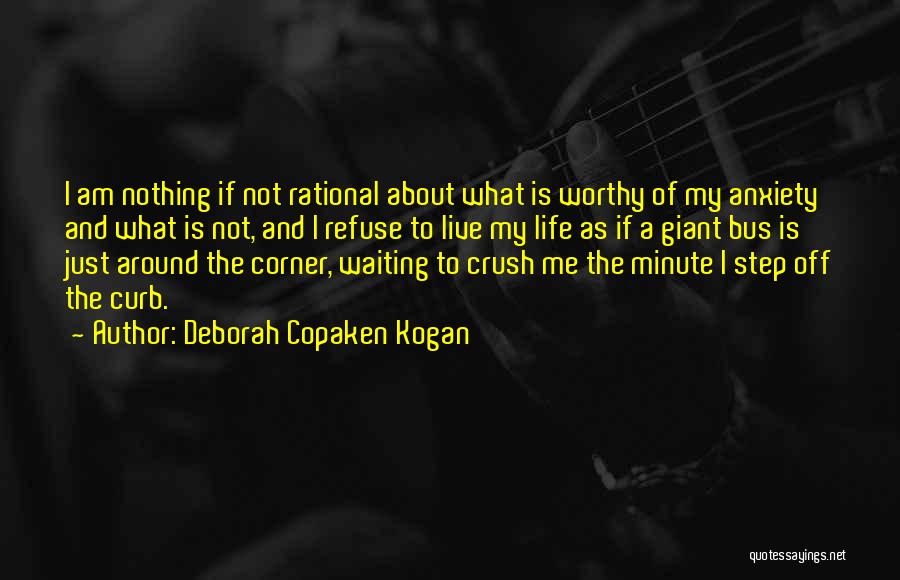 Deborah Copaken Kogan Quotes: I Am Nothing If Not Rational About What Is Worthy Of My Anxiety And What Is Not, And I Refuse