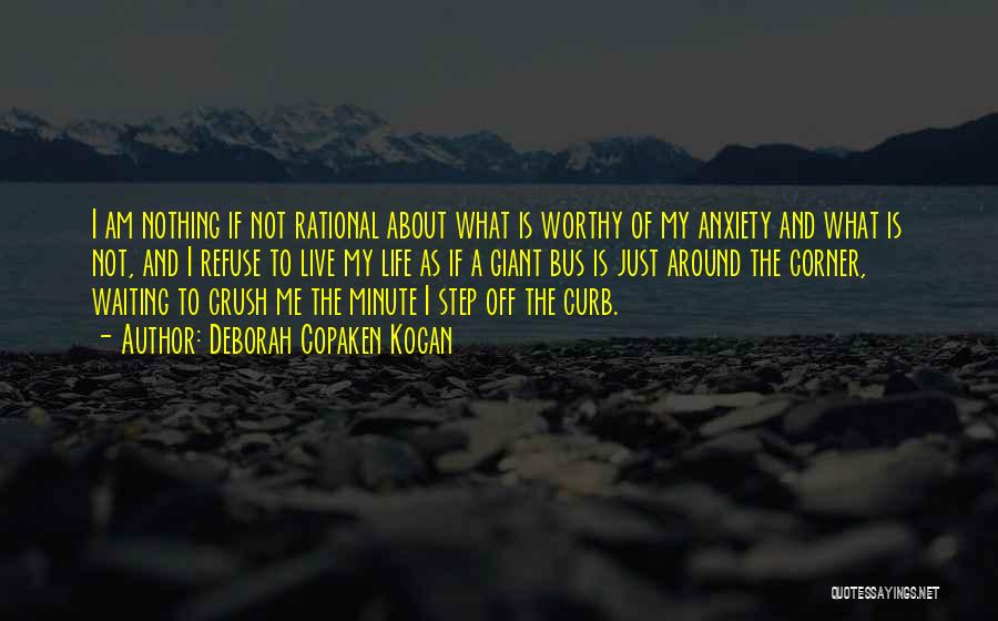 Deborah Copaken Kogan Quotes: I Am Nothing If Not Rational About What Is Worthy Of My Anxiety And What Is Not, And I Refuse