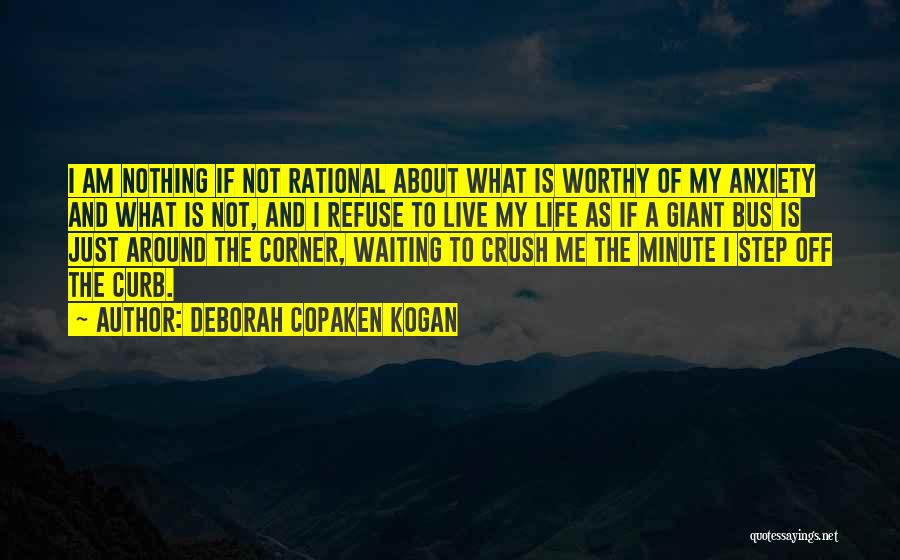 Deborah Copaken Kogan Quotes: I Am Nothing If Not Rational About What Is Worthy Of My Anxiety And What Is Not, And I Refuse