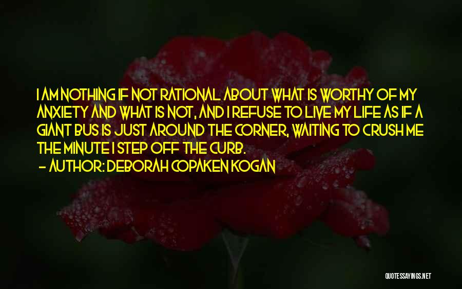 Deborah Copaken Kogan Quotes: I Am Nothing If Not Rational About What Is Worthy Of My Anxiety And What Is Not, And I Refuse