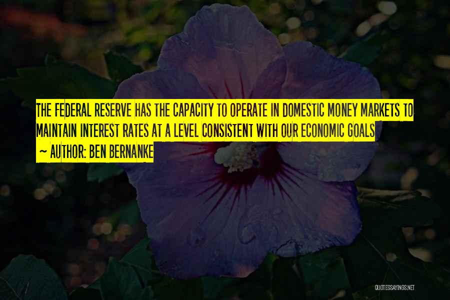 Ben Bernanke Quotes: The Federal Reserve Has The Capacity To Operate In Domestic Money Markets To Maintain Interest Rates At A Level Consistent